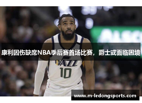 康利因伤缺席NBA季后赛首场比赛，爵士或面临困境