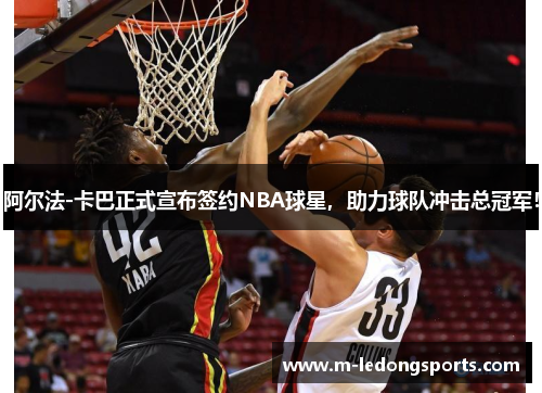 阿尔法-卡巴正式宣布签约NBA球星，助力球队冲击总冠军！