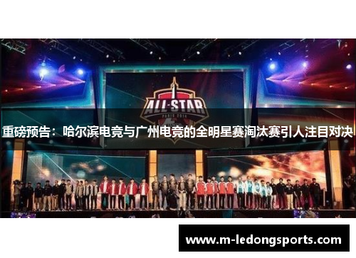重磅预告：哈尔滨电竞与广州电竞的全明星赛淘汰赛引人注目对决